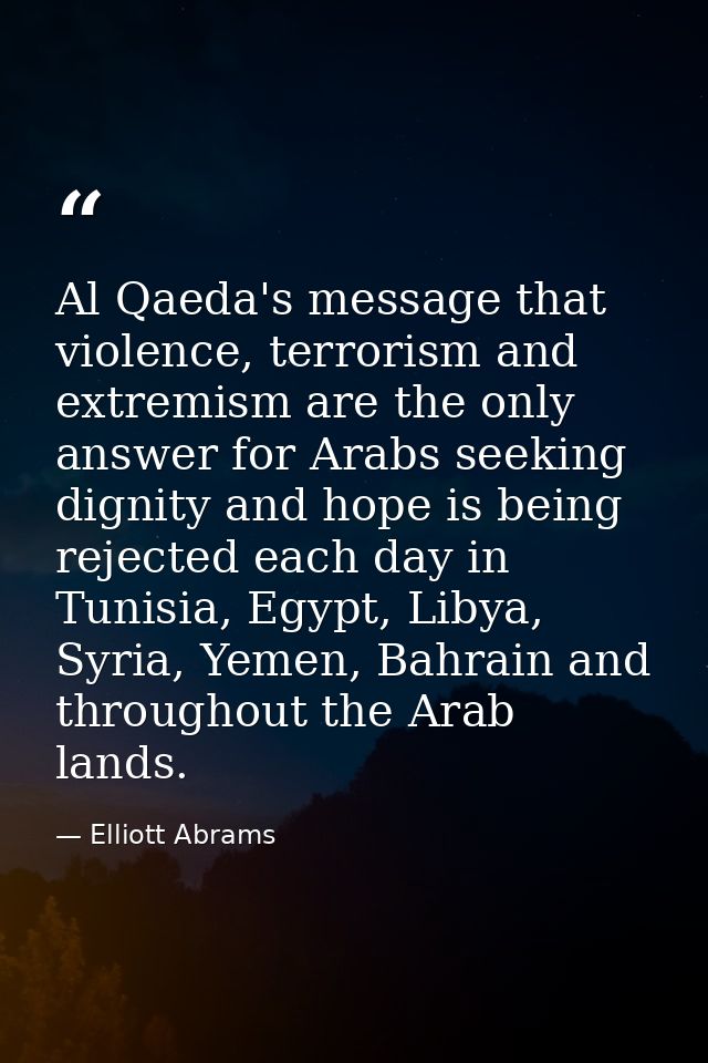 Al Qaeda's message that violence, terrorism and extremism are the only answer for Arabs seeking dignity and hope is bein — Elliott Abrams