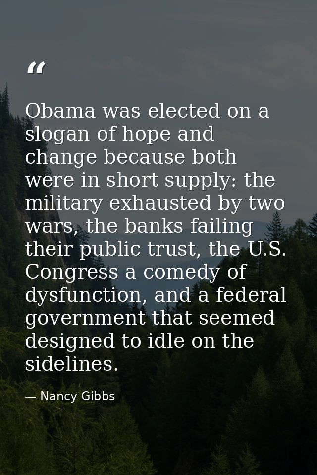 Obama was elected on a slogan of hope and change because both were in short supply: the military exhausted by two wars,  — Nancy Gibbs