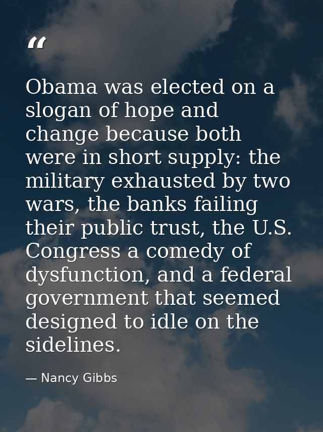 Obama was elected on a slogan of hope and change because both were in short supply: the military exhausted by two wars,  — Nancy Gibbs