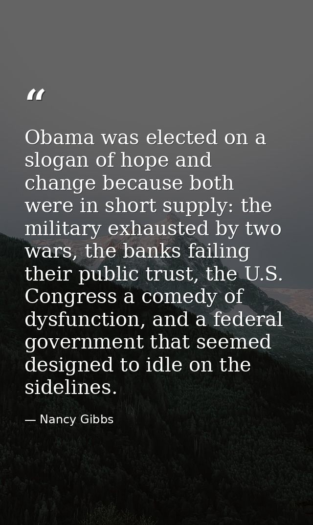 Obama was elected on a slogan of hope and change because both were in short supply: the military exhausted by two wars,  — Nancy Gibbs