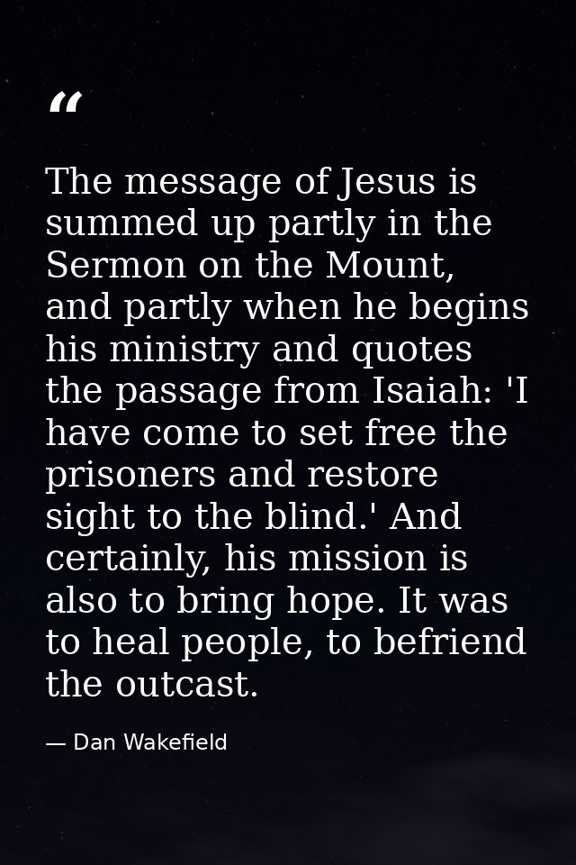 The message of Jesus is summed up partly in the Sermon on the Mount, and partly when he begins his ministry and quotes t — Dan Wakefield