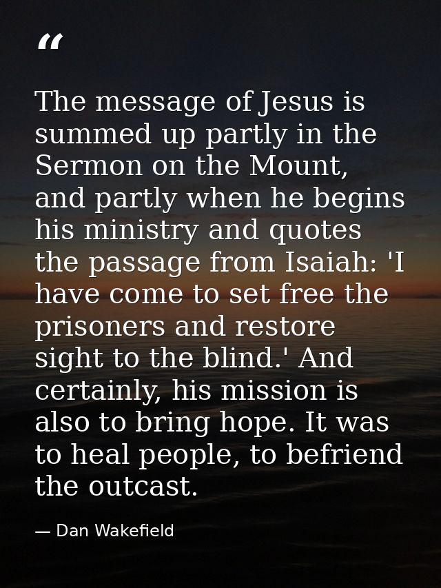 The message of Jesus is summed up partly in the Sermon on the Mount, and partly when he begins his ministry and quotes t — Dan Wakefield