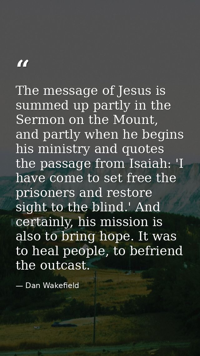 The message of Jesus is summed up partly in the Sermon on the Mount, and partly when he begins his ministry and quotes t — Dan Wakefield