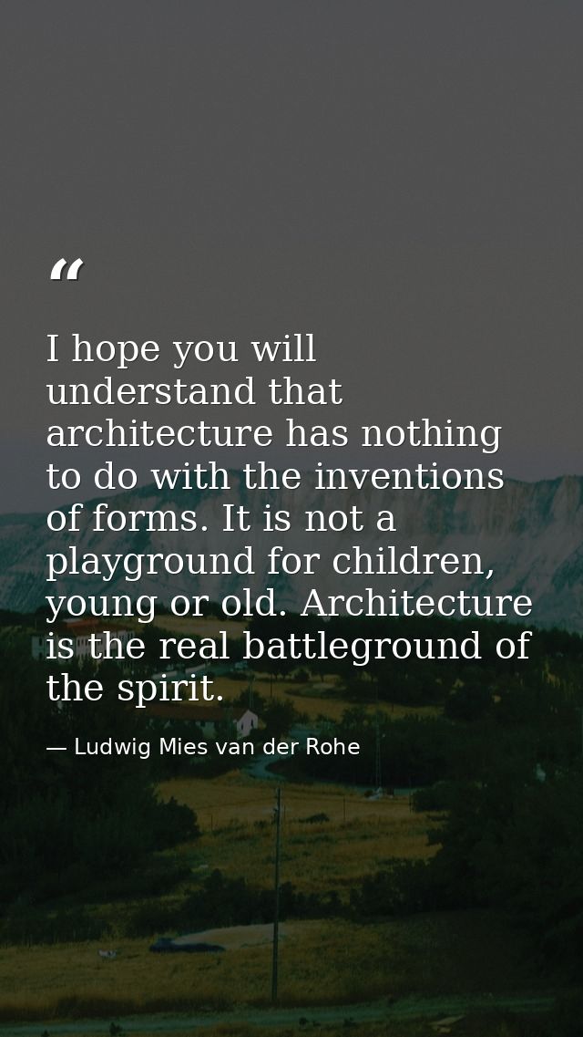 I hope you will understand that architecture has nothing to do with the inventions of forms. It is not a playground for  — Ludwig Mies van der Rohe