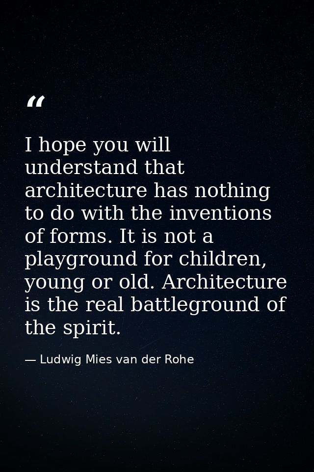 I hope you will understand that architecture has nothing to do with the inventions of forms. It is not a playground for  — Ludwig Mies van der Rohe