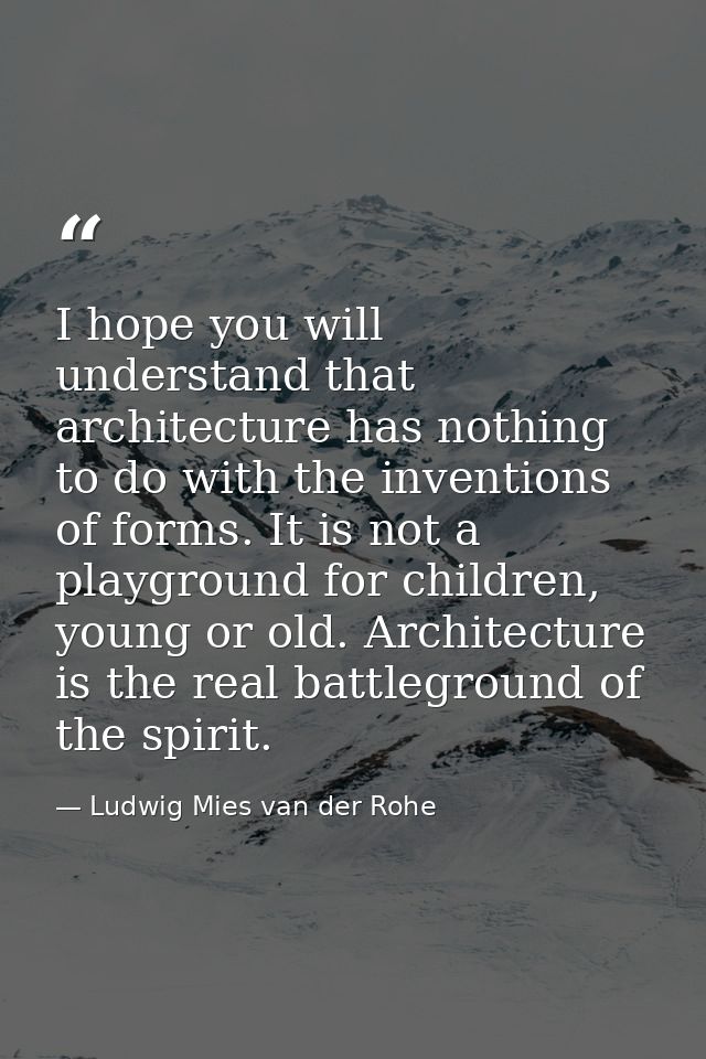 I hope you will understand that architecture has nothing to do with the inventions of forms. It is not a playground for  — Ludwig Mies van der Rohe