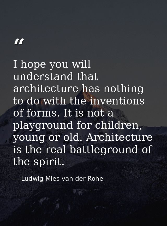I hope you will understand that architecture has nothing to do with the inventions of forms. It is not a playground for  — Ludwig Mies van der Rohe