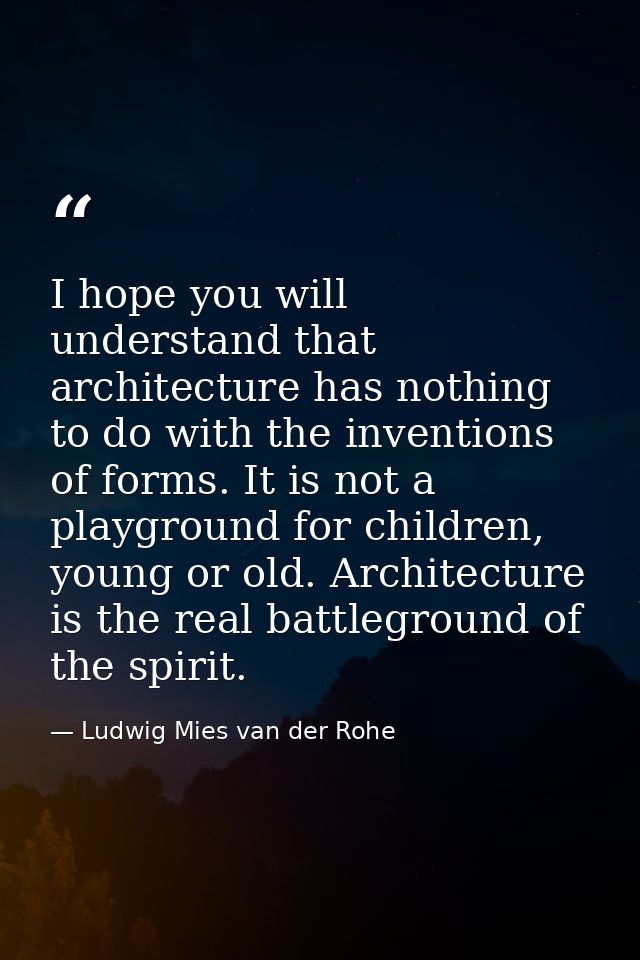 I hope you will understand that architecture has nothing to do with the inventions of forms. It is not a playground for  — Ludwig Mies van der Rohe