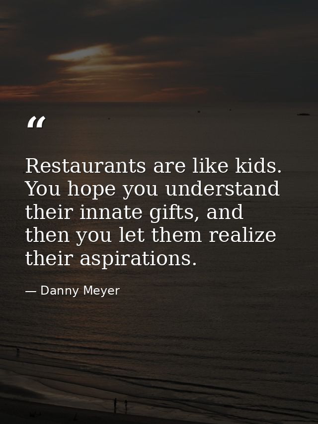 Restaurants are like kids. You hope you understand their innate gifts, and then you let them realize their aspirations. — Danny Meyer