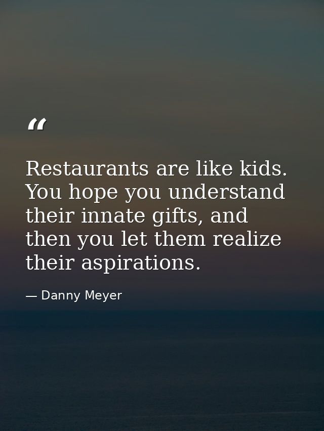 Restaurants are like kids. You hope you understand their innate gifts, and then you let them realize their aspirations. — Danny Meyer
