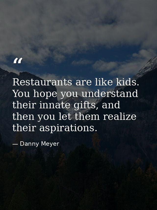 Restaurants are like kids. You hope you understand their innate gifts, and then you let them realize their aspirations. — Danny Meyer