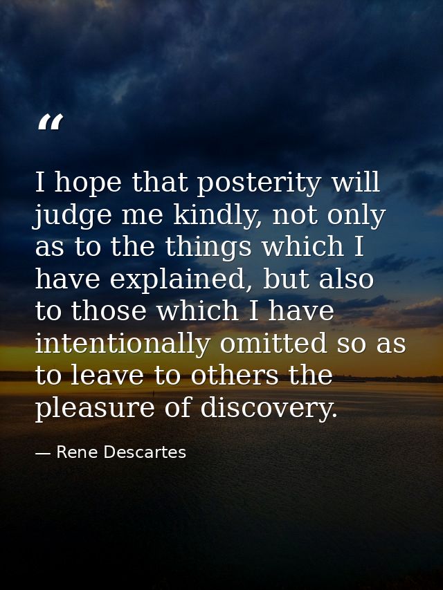 I hope that posterity will judge me kindly, not only as to the things which I have explained, but also to those which I  — Rene Descartes