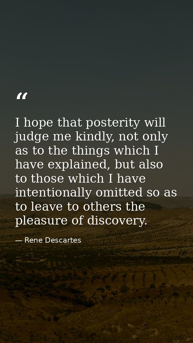 I hope that posterity will judge me kindly, not only as to the things which I have explained, but also to those which I  — Rene Descartes