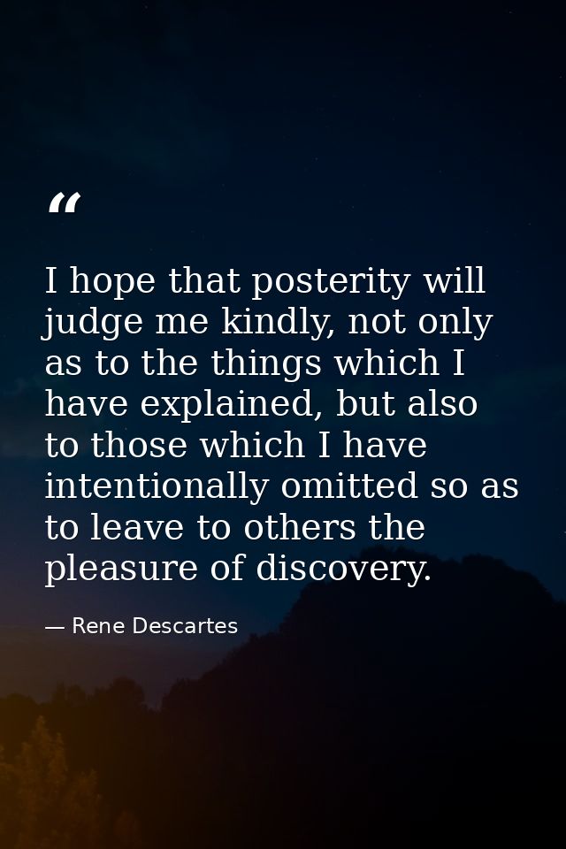 I hope that posterity will judge me kindly, not only as to the things which I have explained, but also to those which I  — Rene Descartes