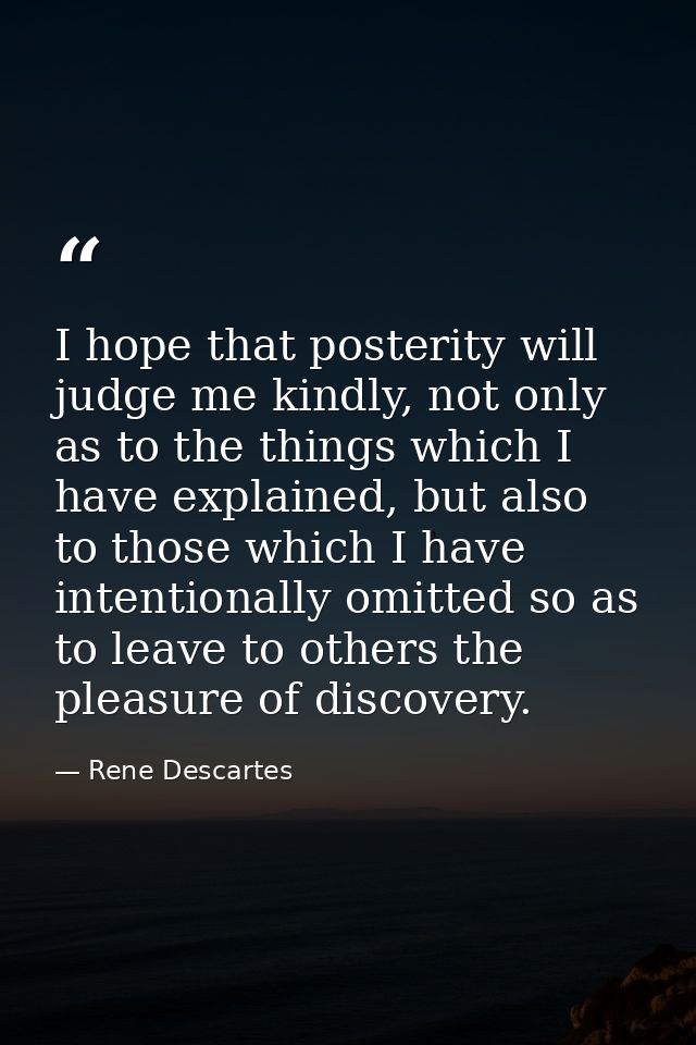 I hope that posterity will judge me kindly, not only as to the things which I have explained, but also to those which I  — Rene Descartes