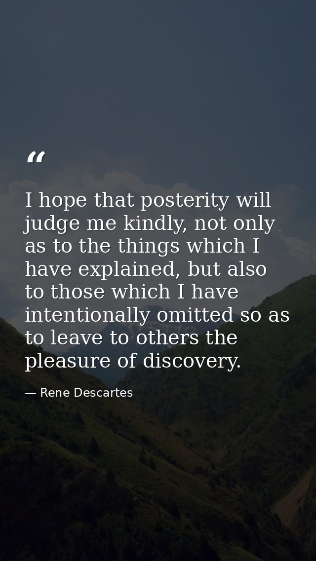 I hope that posterity will judge me kindly, not only as to the things which I have explained, but also to those which I  — Rene Descartes
