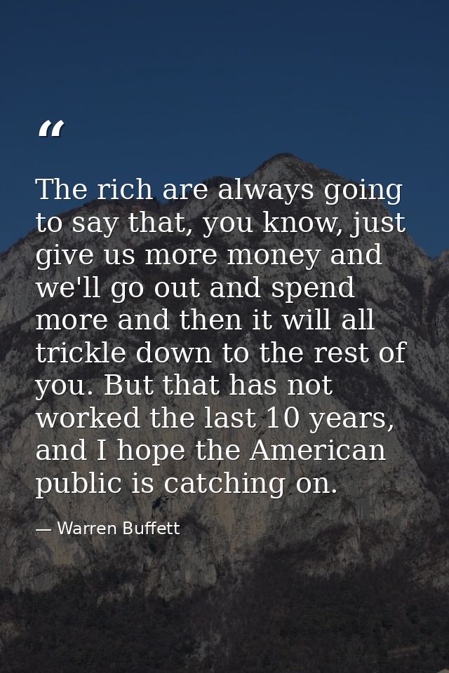 The rich are always going to say that, you know, just give us more money and we'll go out and spend more and then it wil — Warren Buffett