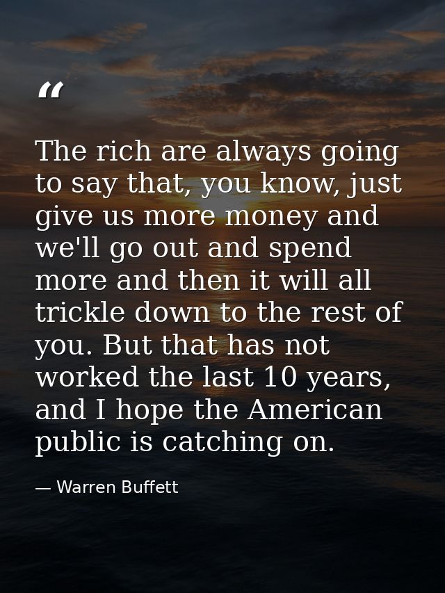 The rich are always going to say that, you know, just give us more money and we'll go out and spend more and then it wil — Warren Buffett
