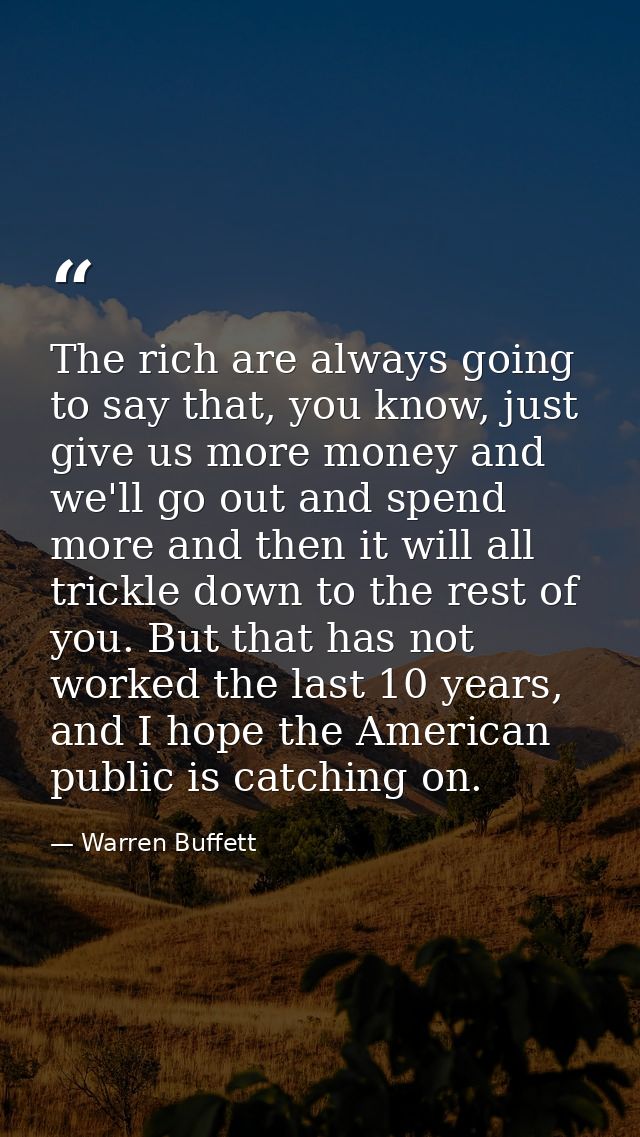 The rich are always going to say that, you know, just give us more money and we'll go out and spend more and then it wil — Warren Buffett