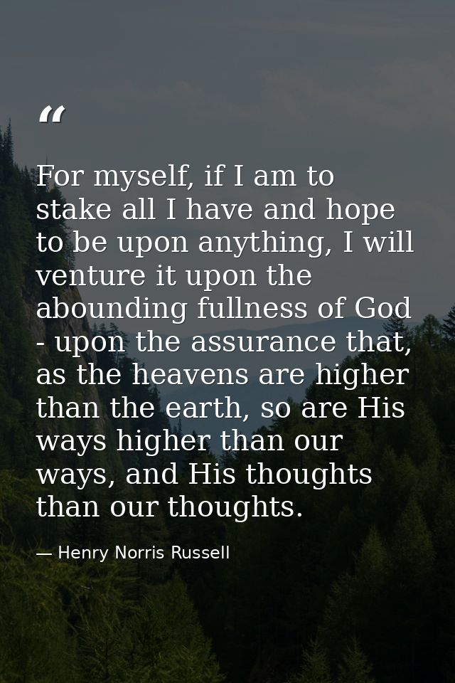 For myself, if I am to stake all I have and hope to be upon anything, I will venture it upon the abounding fullness of G — Henry Norris Russell