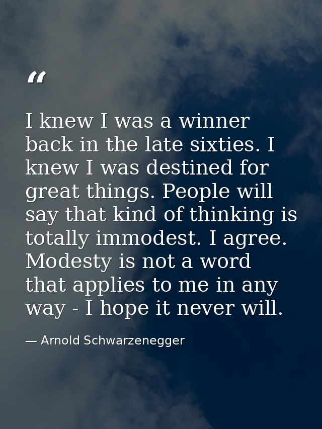 I knew I was a winner back in the late sixties. I knew I was destined for great things. People will say that kind of thi — Arnold Schwarzenegger