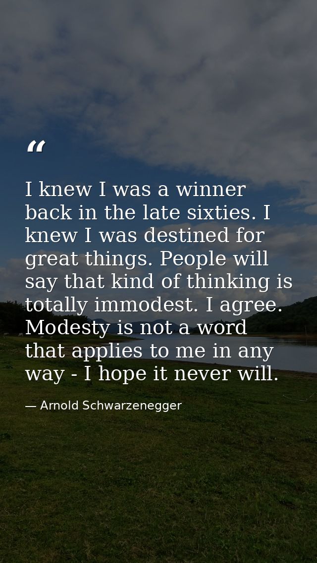 I knew I was a winner back in the late sixties. I knew I was destined for great things. People will say that kind of thi — Arnold Schwarzenegger