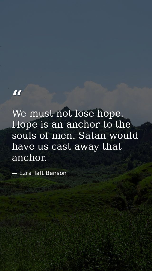 We must not lose hope. Hope is an anchor to the souls of men. Satan would have us cast away that anchor. — Ezra Taft Benson