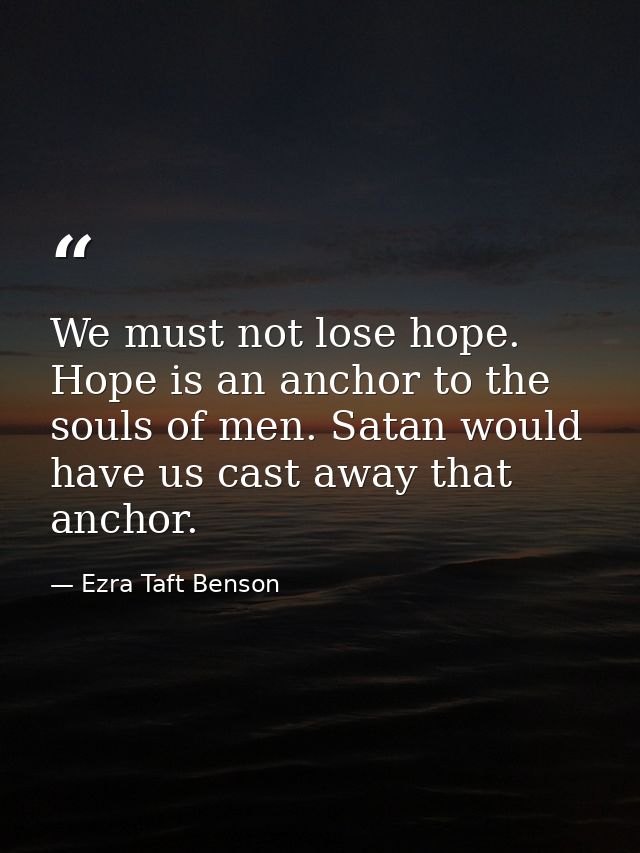 We must not lose hope. Hope is an anchor to the souls of men. Satan would have us cast away that anchor. — Ezra Taft Benson