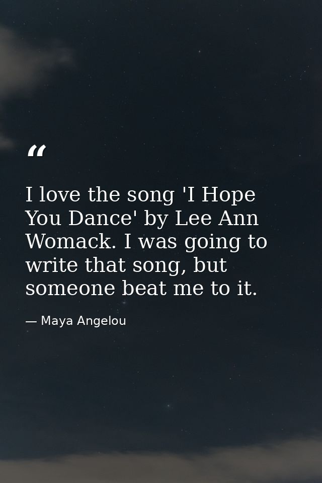 I love the song 'I Hope You Dance' by Lee Ann Womack. I was going to write that song, but someone beat me to it. — Maya Angelou