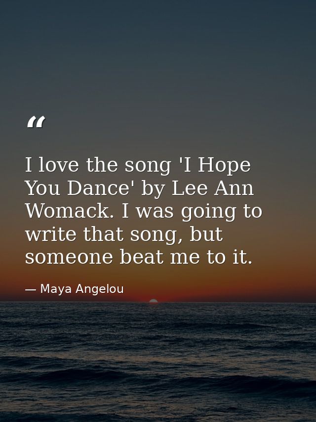 I love the song 'I Hope You Dance' by Lee Ann Womack. I was going to write that song, but someone beat me to it. — Maya Angelou