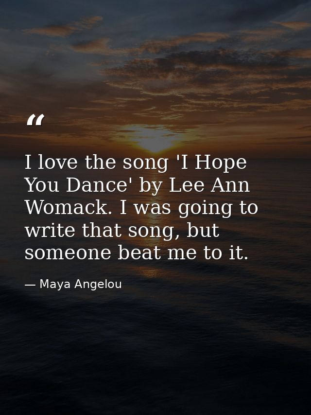 I love the song 'I Hope You Dance' by Lee Ann Womack. I was going to write that song, but someone beat me to it. — Maya Angelou