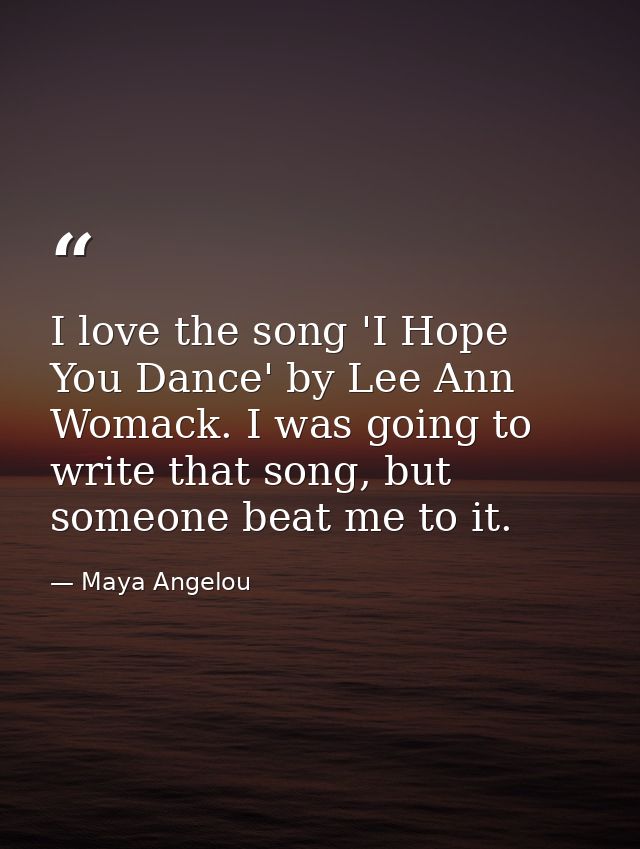 I love the song 'I Hope You Dance' by Lee Ann Womack. I was going to write that song, but someone beat me to it. — Maya Angelou