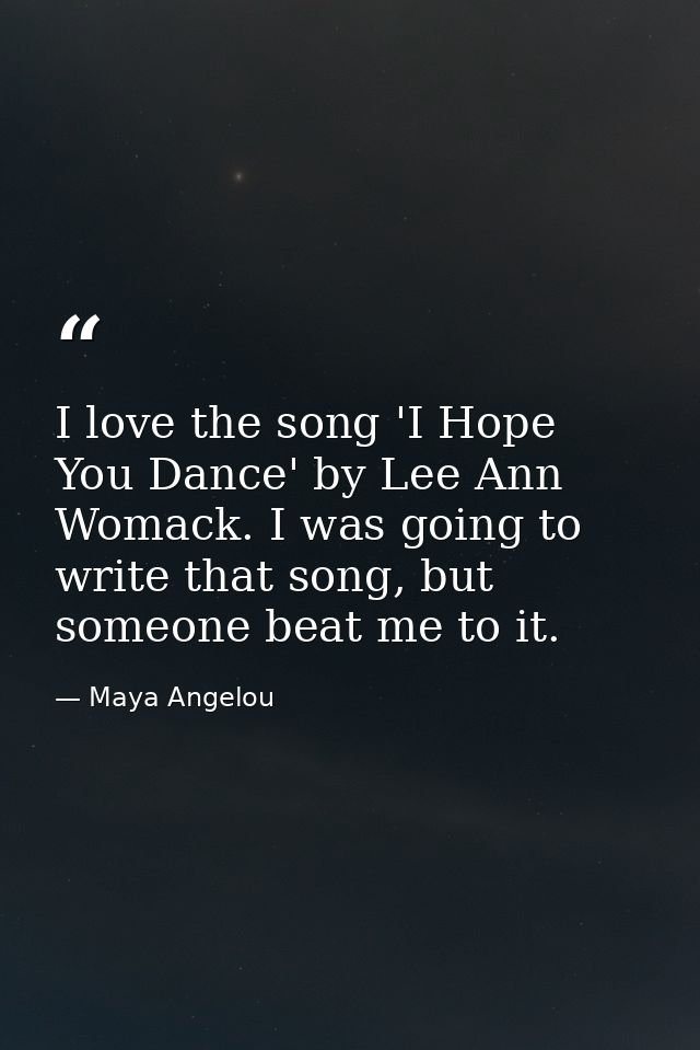 I love the song 'I Hope You Dance' by Lee Ann Womack. I was going to write that song, but someone beat me to it. — Maya Angelou