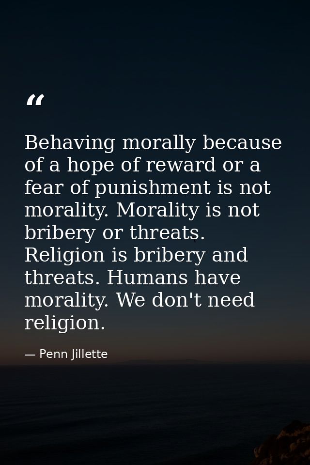 Behaving morally because of a hope of reward or a fear of punishment is not morality. Morality is not bribery or threats — Penn Jillette