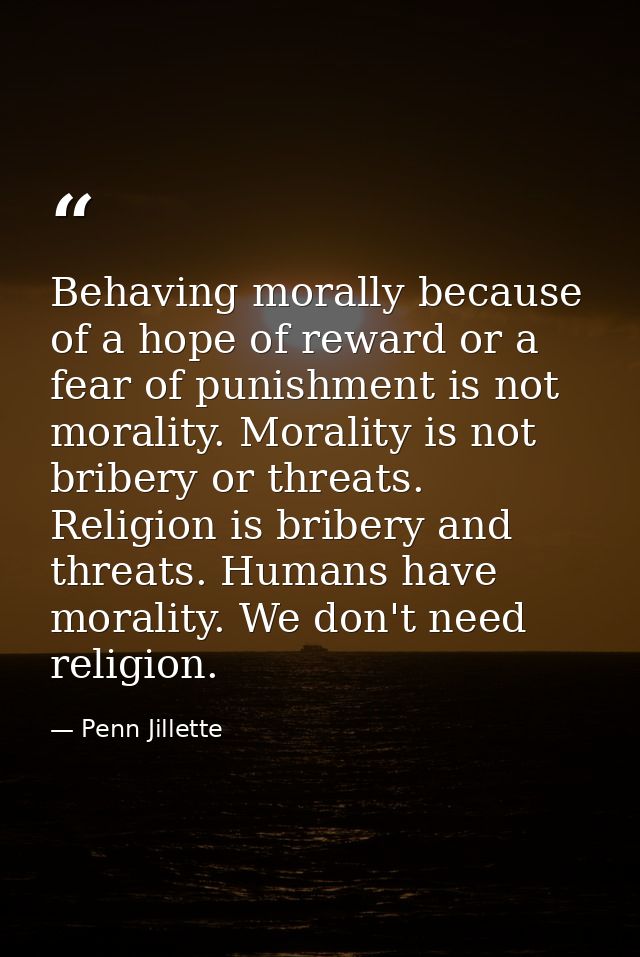 Behaving morally because of a hope of reward or a fear of punishment is not morality. Morality is not bribery or threats — Penn Jillette