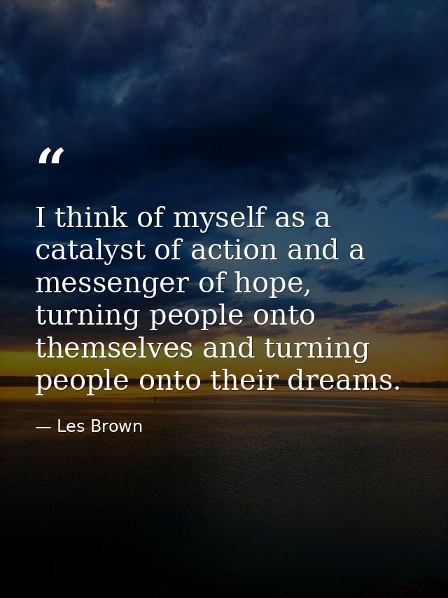 I think of myself as a catalyst of action and a messenger of hope, turning people onto themselves and turning people ont — Les Brown