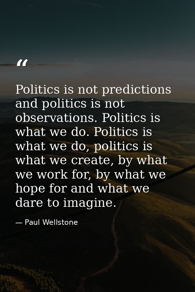 Politics is not predictions and politics is not observations. Politics is what we do. Politics is what we do, politics i — Paul Wellstone