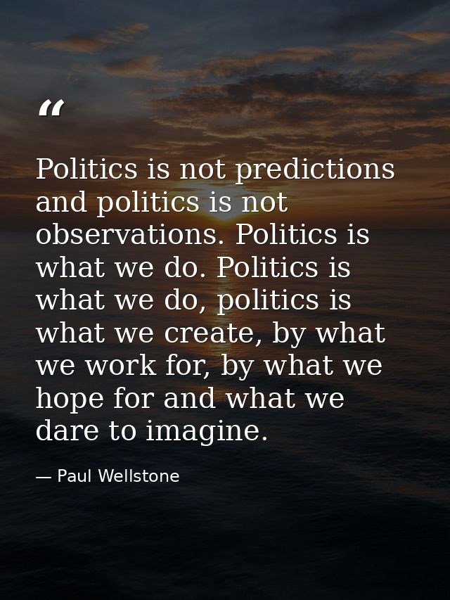 Politics is not predictions and politics is not observations. Politics is what we do. Politics is what we do, politics i — Paul Wellstone