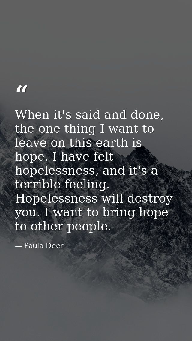 When it's said and done, the one thing I want to leave on this earth is hope. I have felt hopelessness, and it's a terri — Paula Deen