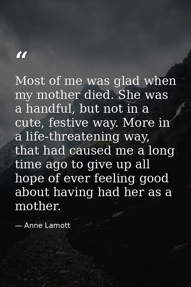 Most of me was glad when my mother died. She was a handful, but not in a cute, festive way. More in a life-threatening w — Anne Lamott