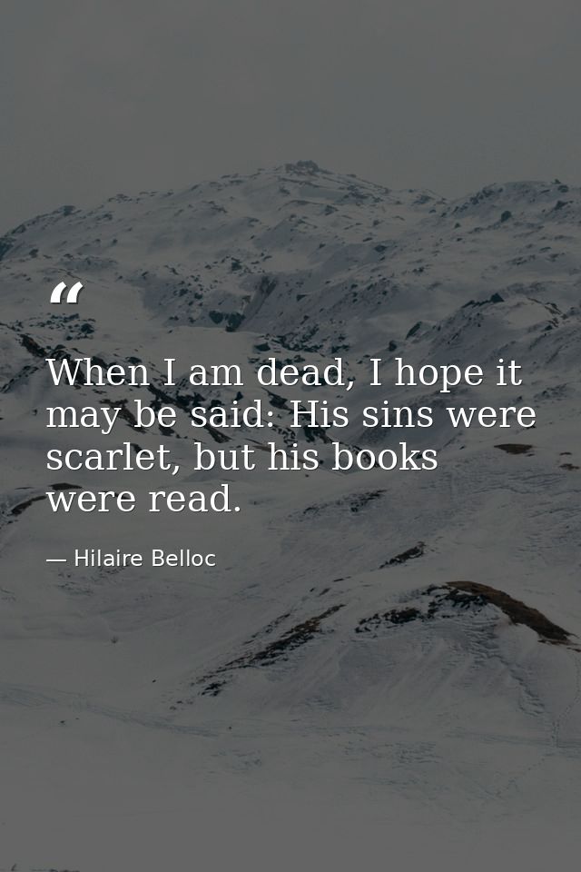 When I am dead, I hope it may be said: His sins were scarlet, but his books were read. — Hilaire Belloc
