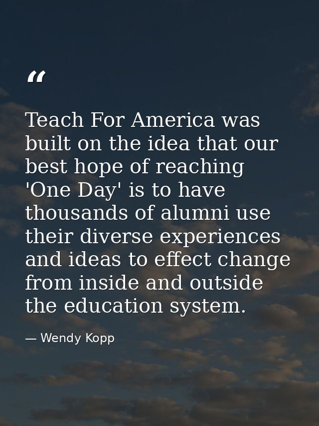 Teach For America was built on the idea that our best hope of reaching 'One Day' is to have thousands of alumni use thei — Wendy Kopp