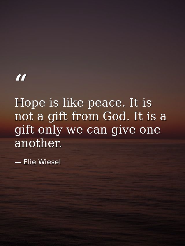 Hope is like peace. It is not a gift from God. It is a gift only we can give one another. — Elie Wiesel