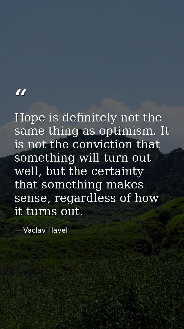 Hope is definitely not the same thing as optimism. It is not the conviction that something will turn out well, but the c — Vaclav Havel