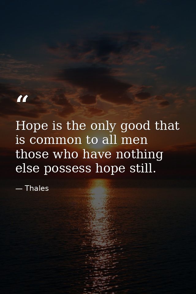 Hope is the only good that is common to all men those who have nothing else possess hope still. — Thales