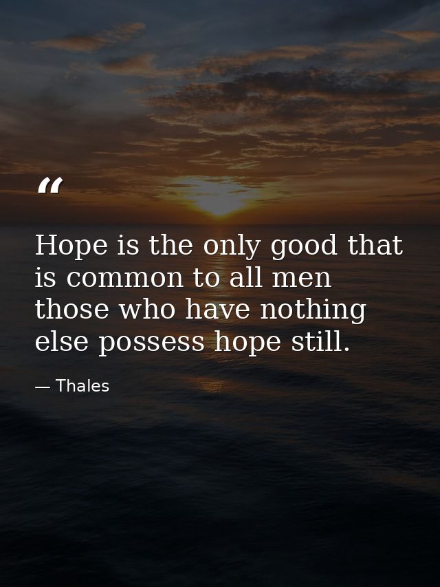 Hope is the only good that is common to all men those who have nothing else possess hope still. — Thales