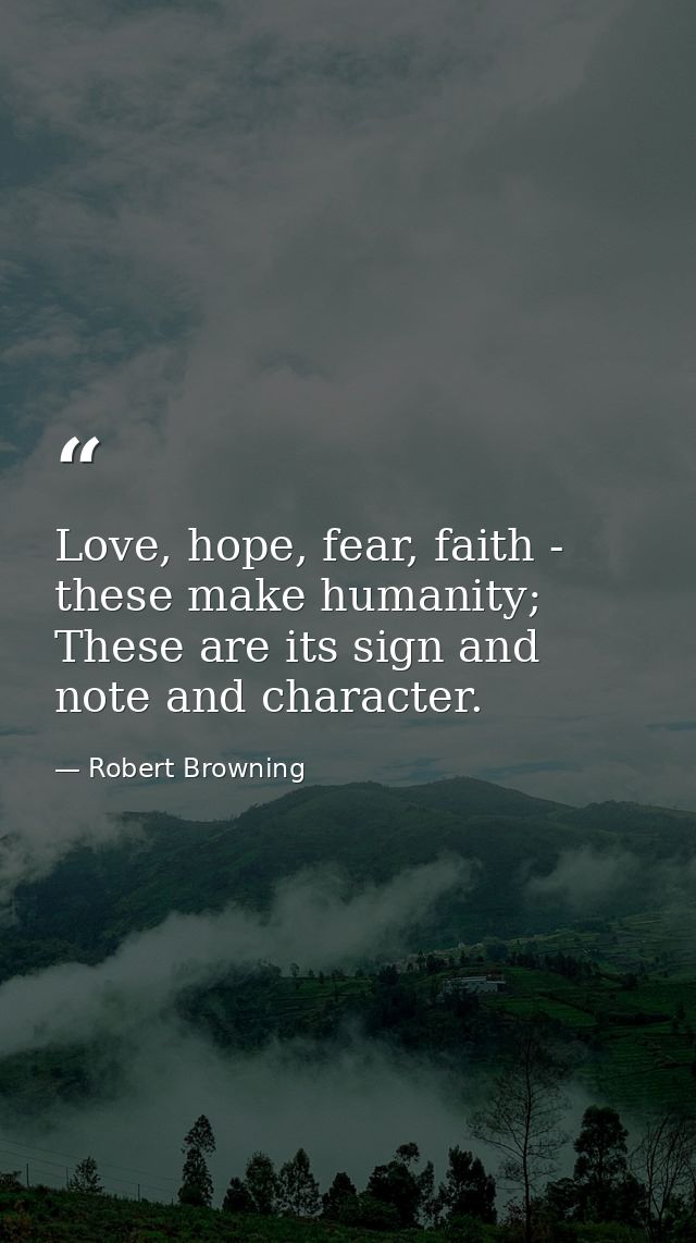 Love, hope, fear, faith - these make humanity; These are its sign and note and character. — Robert Browning