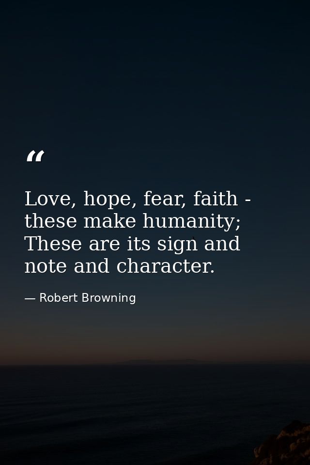 Love, hope, fear, faith - these make humanity; These are its sign and note and character. — Robert Browning