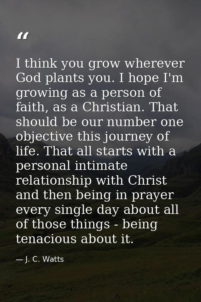 I think you grow wherever God plants you. I hope I'm growing as a person of faith, as a Christian. That should be our nu — J. C. Watts