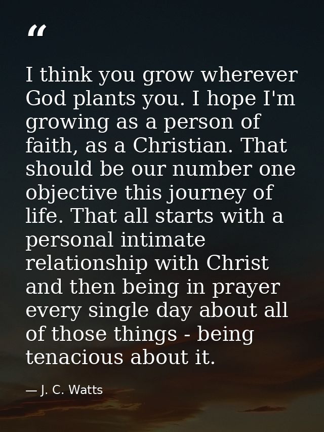 I think you grow wherever God plants you. I hope I'm growing as a person of faith, as a Christian. That should be our nu — J. C. Watts